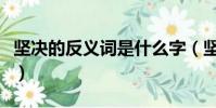 坚决的反义词是什么字(坚决的反义词是什么)