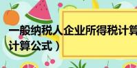 一般纳税人企业所得税计算公式(企业所得税计算公式)