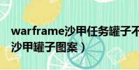 warframe沙甲任务罐子不见了(warframe沙甲罐子图案)