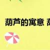 葫芦的寓意 葫芦象征着什么（葫芦的寓意）