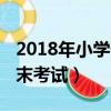 2018年小学什么时候考试（2018小学几号期末考试）