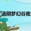 汤阴梦幻谷夜场几点结束（汤阴梦幻谷夜场）