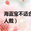 海蓝宝不适合什么人戴的（海蓝宝不适合什么人戴）