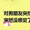 对男朋友突然没感觉了而且很反感（对男朋友突然没感觉了）