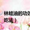 林蛙油的功效与吃法男人吃（林蛙油的功效与吃法）
