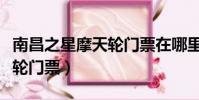 南昌之星摩天轮门票在哪里买(南昌之星摩天轮门票)