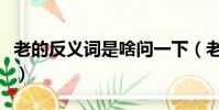老的反义词是啥问一下(老的反义词是什么呢)