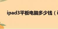 ipad3平板电脑多少钱(ipad3多少钱)