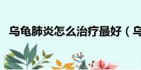 乌龟肺炎怎么治疗最好(乌龟肺炎怎么治)