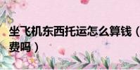 坐飞机东西托运怎么算钱(坐飞机东西托运收费吗)