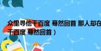 众里寻他千百度 蓦然回首 那人却在灯火阑珊处(众里寻他千百度 蓦然回首)
