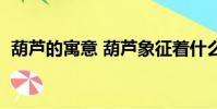 葫芦的寓意 葫芦象征着什么(葫芦的寓意)