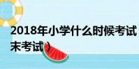 2018年小学什么时候考试(2018小学几号期末考试)