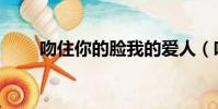 吻住你的脸我的爱人(吻住你的脸)