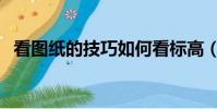 看图纸的技巧如何看标高(看图纸的技巧)