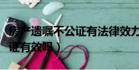 房产遗嘱不公证有法律效力吗(房产遗嘱不公证有效吗)