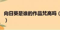 向日葵是谁的作品梵高吗(向日葵是谁的作品)
