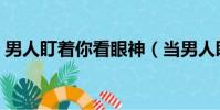 男人盯着你看眼神(当男人盯着你的眼睛看)