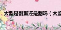 太监是割蛋还是割鸡(太监为什么要净身)