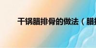 干锅腊排骨的做法(腊排骨的做法)