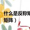 什么是反称矩阵什么是对称矩阵（什么是对称矩阵）