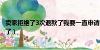 卖家拒绝了3次退款了我要一直申请吗(卖家拒绝了3次退款了)