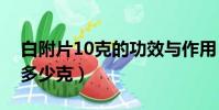 白附片10克的功效与作用(白附片用量一般多少克)