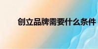 创立品牌需要什么条件(创立品牌)