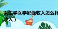 女生学医学影像收入怎么样(女生学医学影像收入)