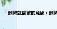 删繁就简繁的意思(删繁就简的意思)