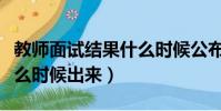 教师面试结果什么时候公布(教师面试成绩什么时候出来)