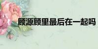顾源顾里最后在一起吗(顾源顾里)
