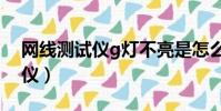 网线测试仪g灯不亮是怎么回事?(网线测试仪)