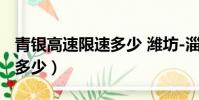 青银高速限速多少 潍坊-淄博(青银高速限速多少)