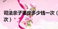 司法亲子鉴定多少钱一次(亲子鉴定多少钱一次)