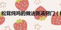 松茸炖鸡的做法煲汤窍门(松茸炖鸡的做法)
