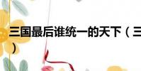三国最后谁统一的天下(三国最后谁统一天下)