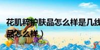 花肌粹护肤品怎么样是几线品牌(花肌粹护肤品怎么样)