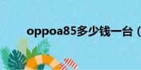 oppoa85多少钱一台(oppoa85)
