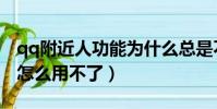 qq附近人功能为什么总是不能用(qq附近人怎么用不了)
