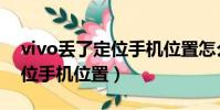 vivo丢了定位手机位置怎么查(vivo丢了定位手机位置)