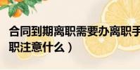 合同到期离职需要办离职手续吗(合同到期离职注意什么)