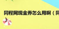 同程网现金券怎么用啊(同程网现金券怎么用)