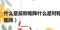 什么是反称矩阵什么是对称矩阵(什么是对称矩阵)