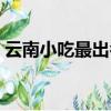 云南小吃最出名的地方（云南小吃最出名的）