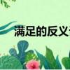 满足的反义词是什么词（满足的反义词）