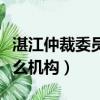 湛江仲裁委员会是什么机构（仲裁委员会是什么机构）