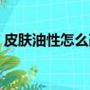 皮肤油性怎么改善（油性皮肤一天洗几次脸）