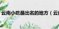 云南小吃最出名的地方(云南小吃最出名的)
