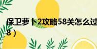 保卫萝卜2攻略58关怎么过(保卫萝卜2攻略58)